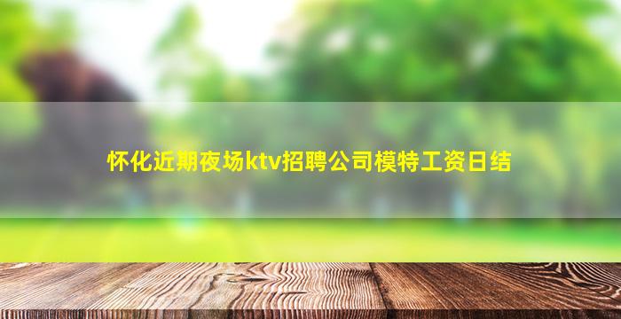 怀化近期夜场ktv招聘公司模特工资日结