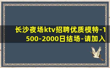 长沙夜场ktv招聘优质模特-1500-2000日结场-请加入