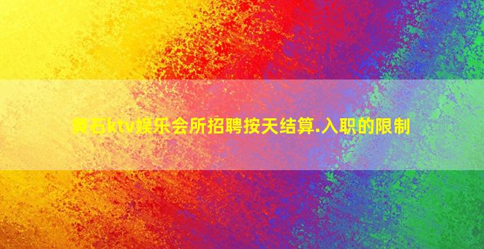 黄石ktv娱乐会所招聘按天结算.入职的限制